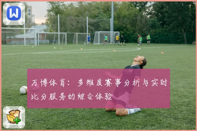 万博体育：多维度赛事分析与实时比分服务的综合体验