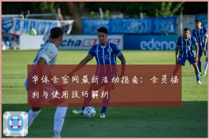 华体会官网最新活动指南：会员福利与使用技巧解析