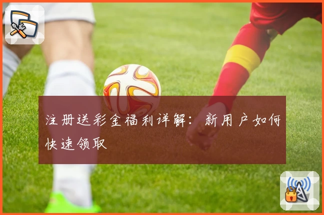 注册送彩金福利详解:新用户如何快速领取