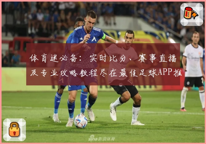 体育迷必备：实时比分、赛事直播及专业攻略教程尽在最佳足球APP推荐