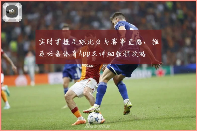 实时掌握足球比分与赛事直播,推荐必备体育App及详细教程攻略