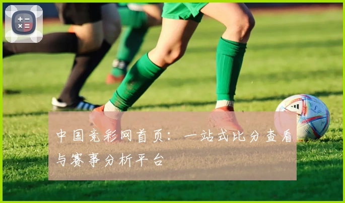 中国竞彩网首页:一站式比分查看与赛事分析平台