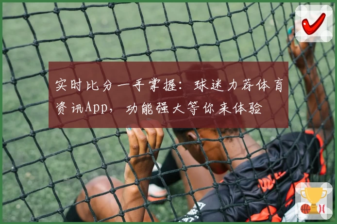 实时比分一手掌握：球迷力荐体育资讯App，功能强大等你来体验