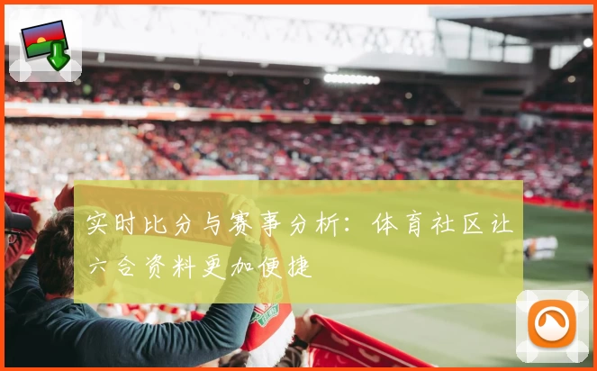 实时比分与赛事分析：体育社区让六合资料更加便捷