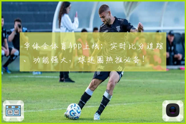 华体会体育App上线：实时比分追踪、功能强大，球迷圈热推必备！