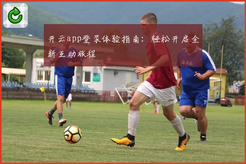 开云app登录体验指南:轻松开启全新互动旅程