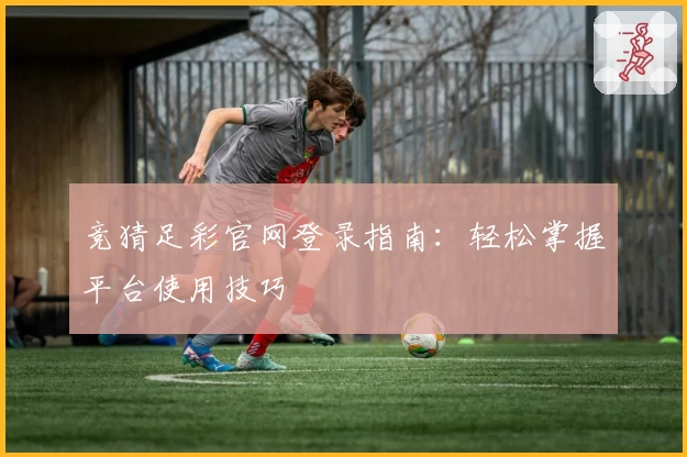 竞猜足彩官网登录指南：轻松掌握平台使用技巧