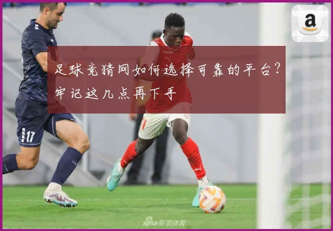 足球竞猜网如何选择可靠的平台？牢记这几点再下手