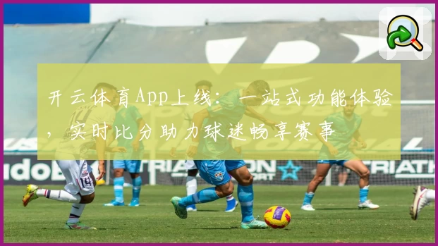 开云体育App上线：一站式功能体验，实时比分助力球迷畅享赛事