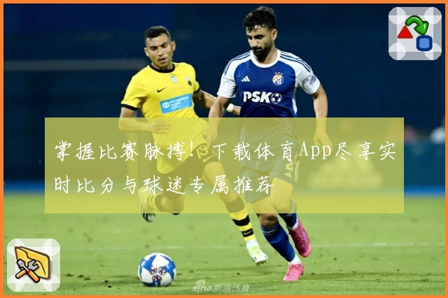 掌握比赛脉搏！下载体育App尽享实时比分与球迷专属推荐