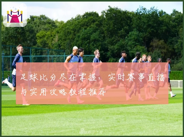 足球比分尽在掌握,实时赛事直播与实用攻略教程推荐
