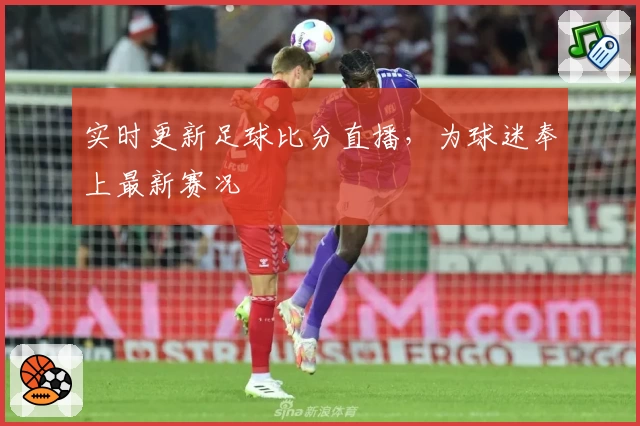 实时更新足球比分直播,为球迷奉上最新赛况