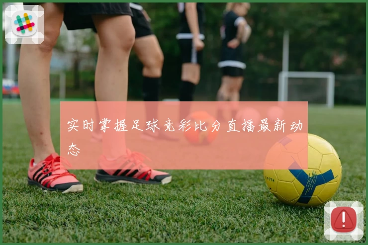 实时掌握足球竞彩比分直播最新动态