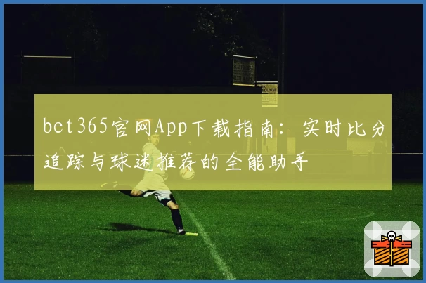 bet365官网App下载指南：实时比分追踪与球迷推荐的全能助手