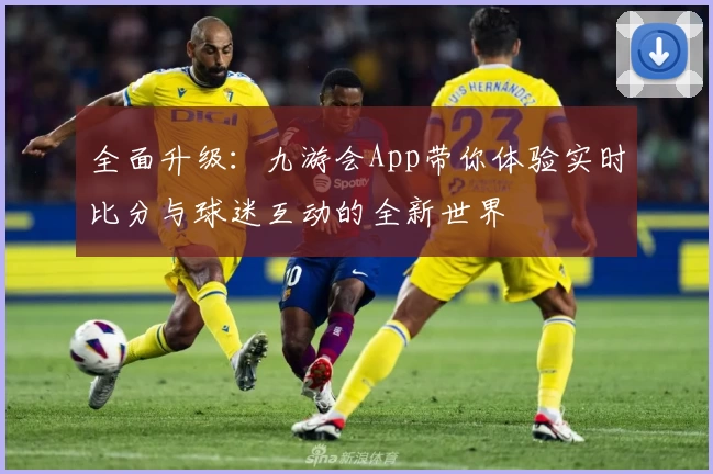 全面升级：九游会App带你体验实时比分与球迷互动的全新世界