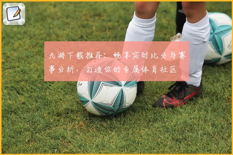 九游下载推荐：畅享实时比分与赛事分析，打造你的专属体育社区