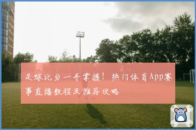 足球比分一手掌握！热门体育App赛事直播教程及推荐攻略