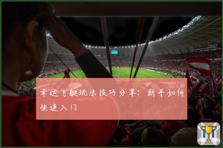 幸运飞艇玩法技巧分享：新手如何快速入门