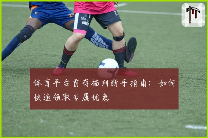 体育平台首存福利新手指南：如何快速领取专属优惠