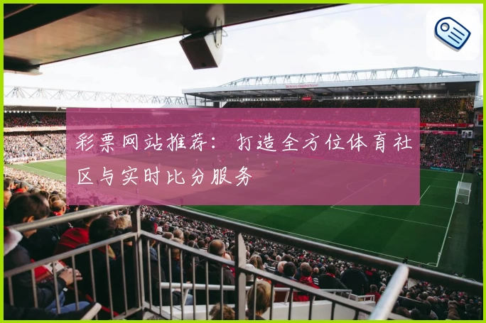 彩票网站推荐：打造全方位体育社区与实时比分服务
