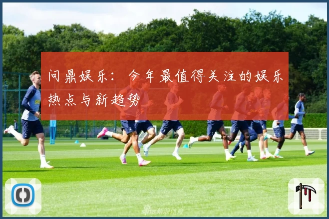 问鼎娱乐：今年最值得关注的娱乐热点与新趋势