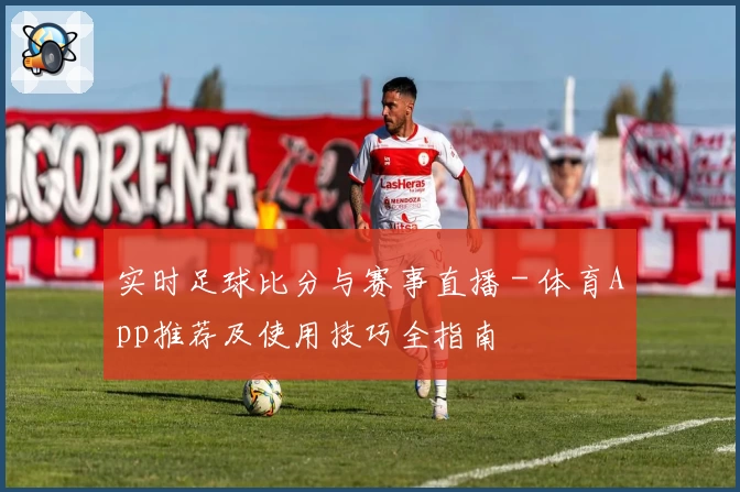 实时足球比分与赛事直播 - 体育App推荐及使用技巧全指南