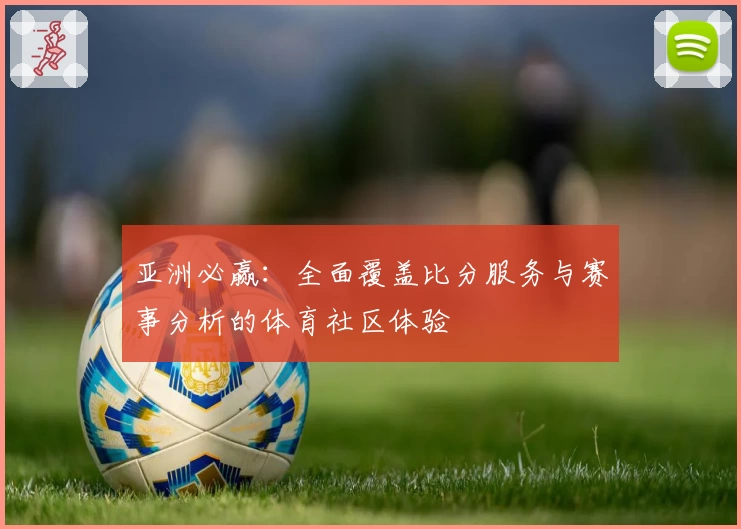 亚洲必赢:全面覆盖比分服务与赛事分析的体育社区体验