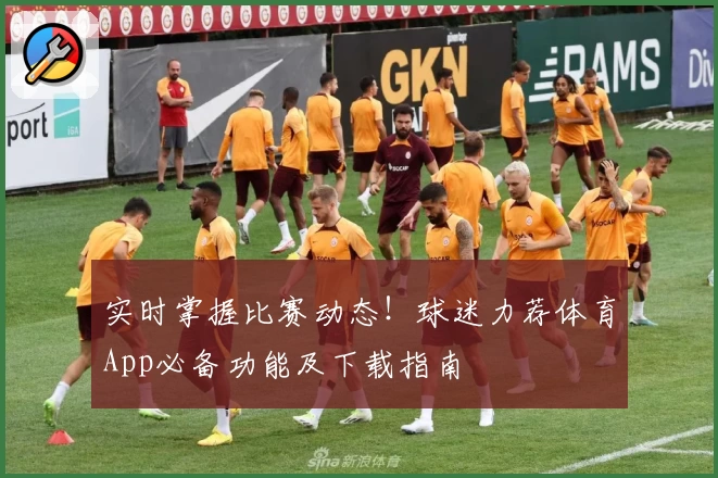 实时掌握比赛动态！球迷力荐体育App必备功能及下载指南