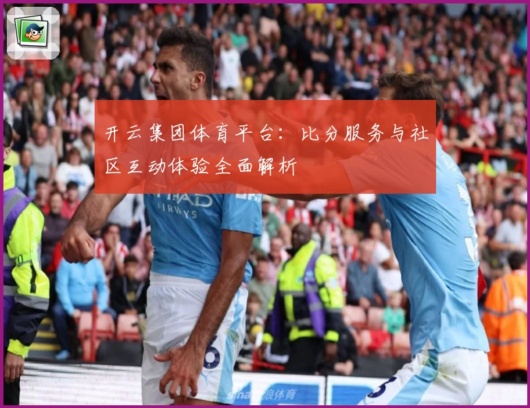 开云集团体育平台:比分服务与社区互动体验全面解析