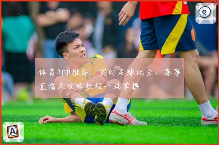 体育App推荐:实时足球比分、赛事直播及攻略教程一站掌握