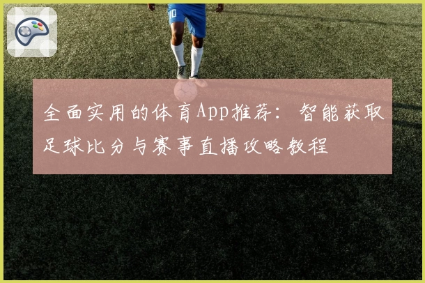 全面实用的体育App推荐:智能获取足球比分与赛事直播攻略教程