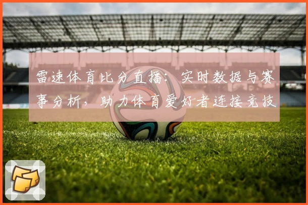 雷速体育比分直播:实时数据与赛事分析,助力体育爱好者连接竞技激情