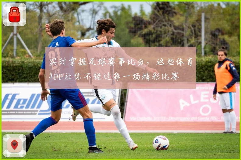 实时掌握足球赛事比分，这些体育App让你不错过每一场精彩比赛
