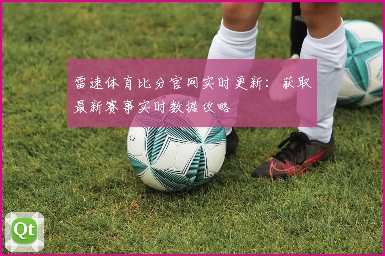 雷速体育比分官网实时更新：获取最新赛事实时数据攻略