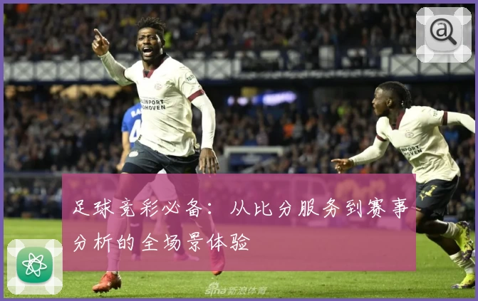 足球竞彩必备：从比分服务到赛事分析的全场景体验