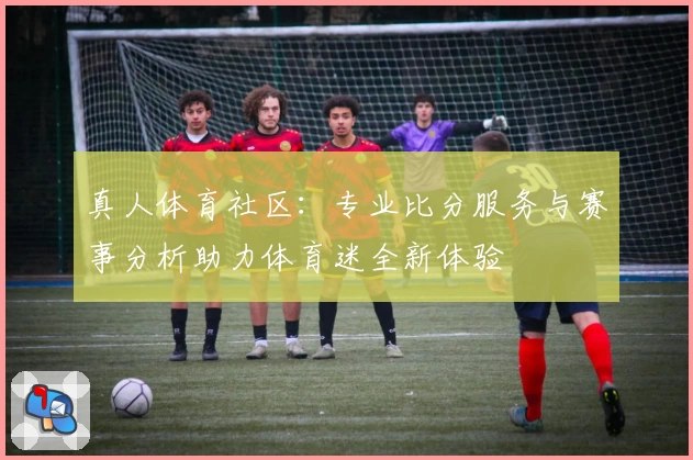 真人体育社区：专业比分服务与赛事分析助力体育迷全新体验