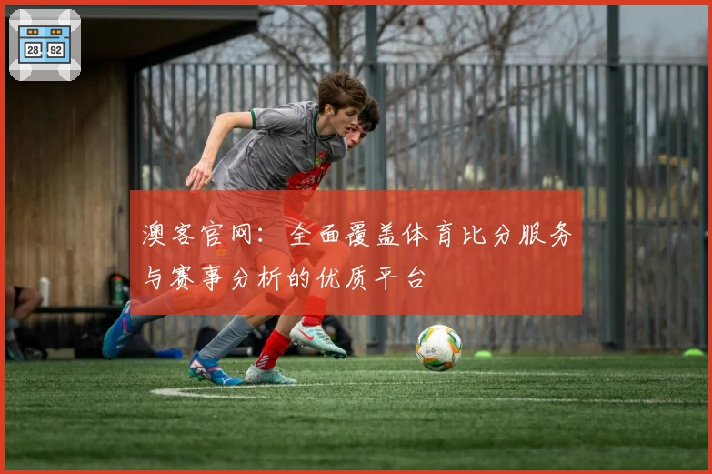 澳客官网：全面覆盖体育比分服务与赛事分析的优质平台