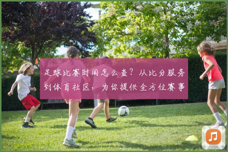 足球比赛时间怎么查?从比分服务到体育社区,为你提供全方位赛事指南