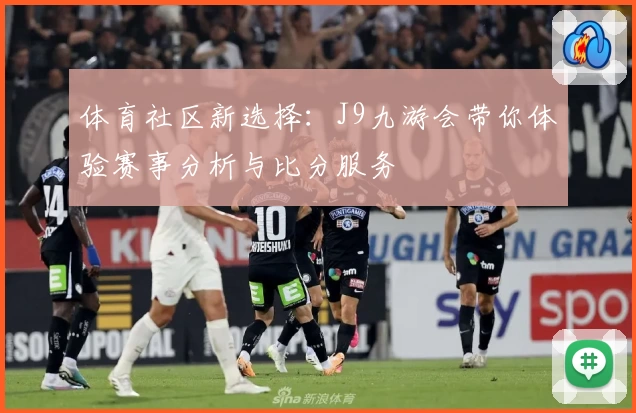 体育社区新选择：J9九游会带你体验赛事分析与比分服务