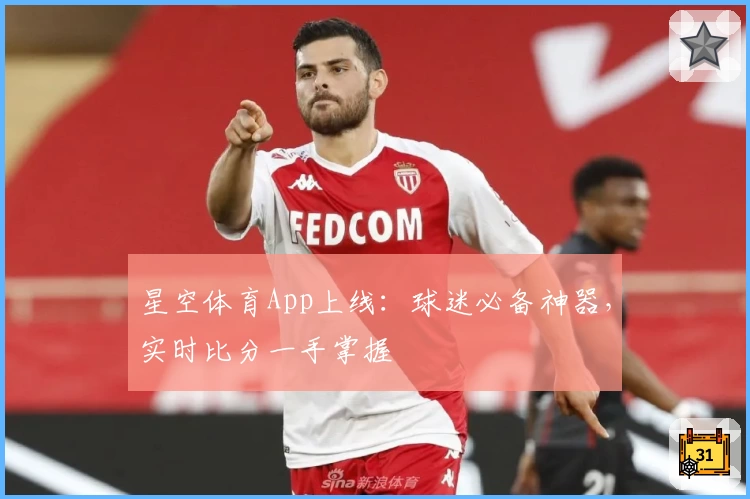 星空体育App上线：球迷必备神器，实时比分一手掌握