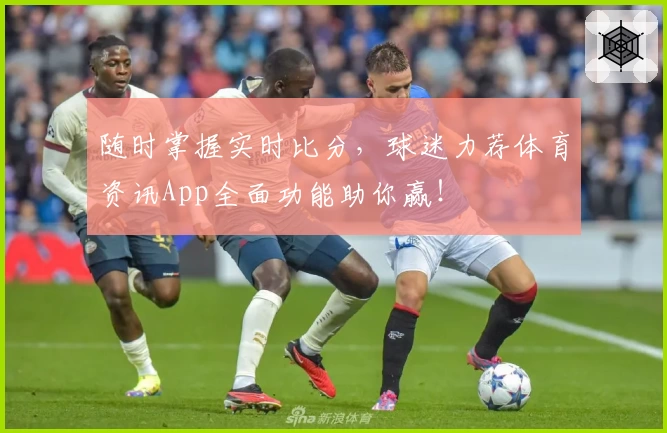 随时掌握实时比分,球迷力荐体育资讯App全面功能助你赢!