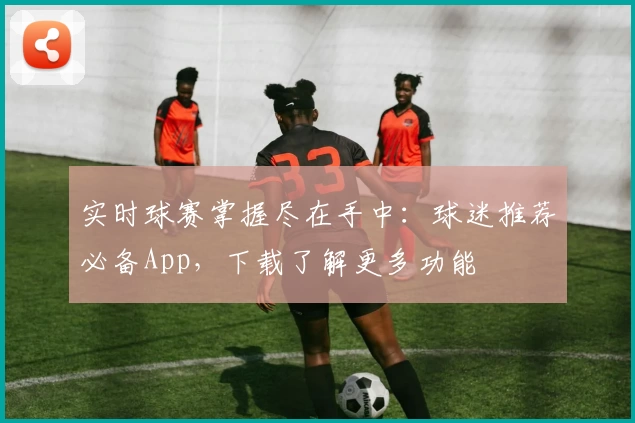 实时球赛掌握尽在手中：球迷推荐必备App，下载了解更多功能