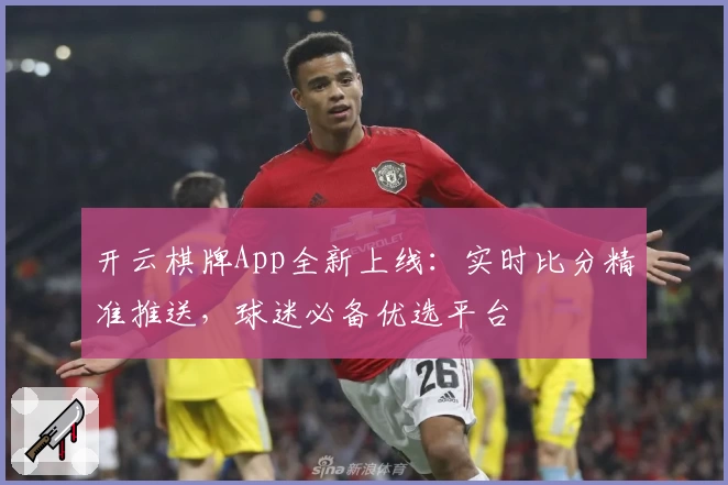 开云棋牌App全新上线：实时比分精准推送，球迷必备优选平台