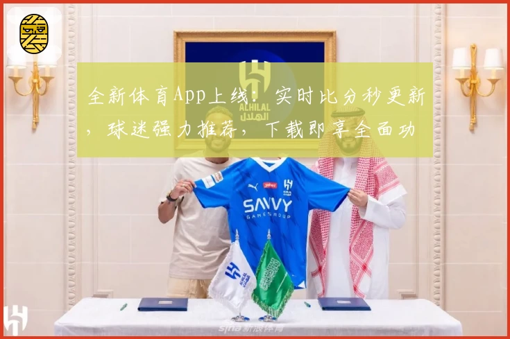全新体育App上线：实时比分秒更新，球迷强力推荐，下载即享全面功能