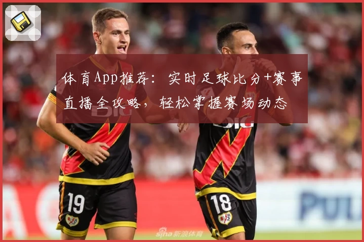 体育App推荐：实时足球比分+赛事直播全攻略，轻松掌握赛场动态