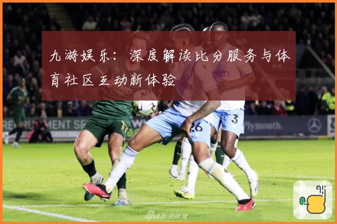 九游娱乐:深度解读比分服务与体育社区互动新体验