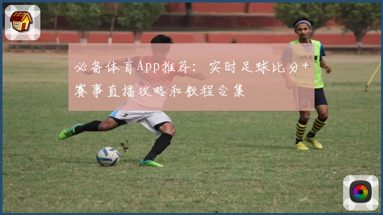 必备体育App推荐：实时足球比分+赛事直播攻略和教程合集