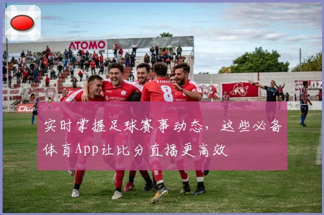 实时掌握足球赛事动态，这些必备体育App让比分直播更高效