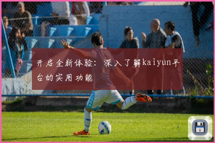 开启全新体验：深入了解kaiyun平台的实用功能
