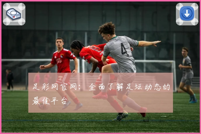 足彩网官网：全面了解足坛动态的最佳平台